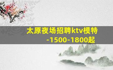 太原夜场招聘ktv模特-1500-1800起